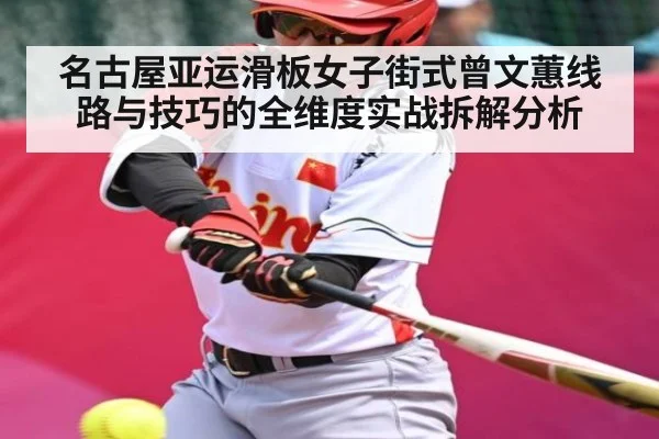 名古屋亚运滑板女子街式曾文蕙线路与技巧的全维度实战拆解分析（kaiyun）