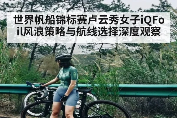 世界帆船锦标赛卢云秀女子iQFoil风浪策略与航线选择深度观察（kaiyun）