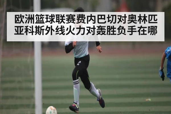欧洲篮球联赛费内巴切对奥林匹亚科斯外线火力对轰胜负手在哪
