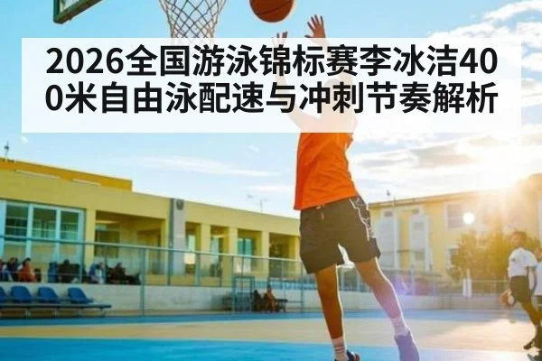 2026全国游泳锦标赛李冰洁400米自由泳配速与冲刺节奏解析